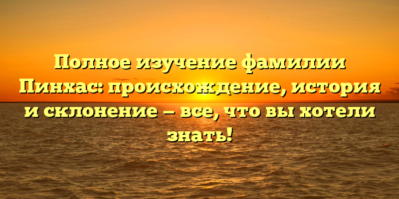Полное изучение фамилии Пинхас: происхождение, история и склонение — все, что вы хотели знать!