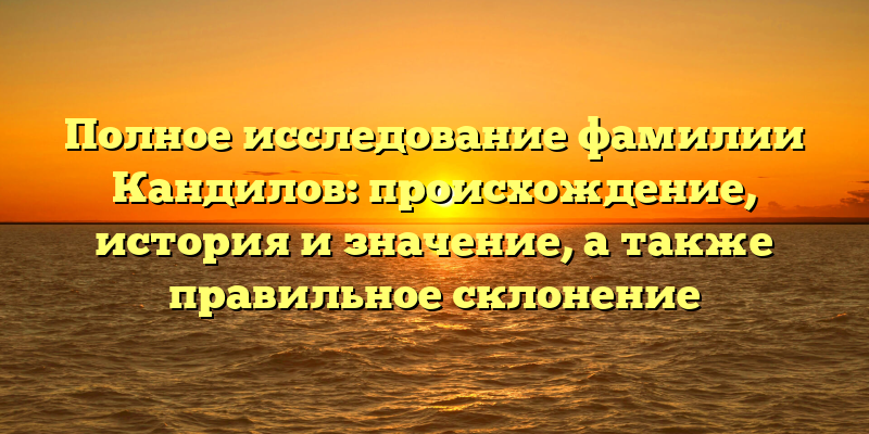Полное исследование фамилии Кандилов: происхождение, история и значение, а также правильное склонение