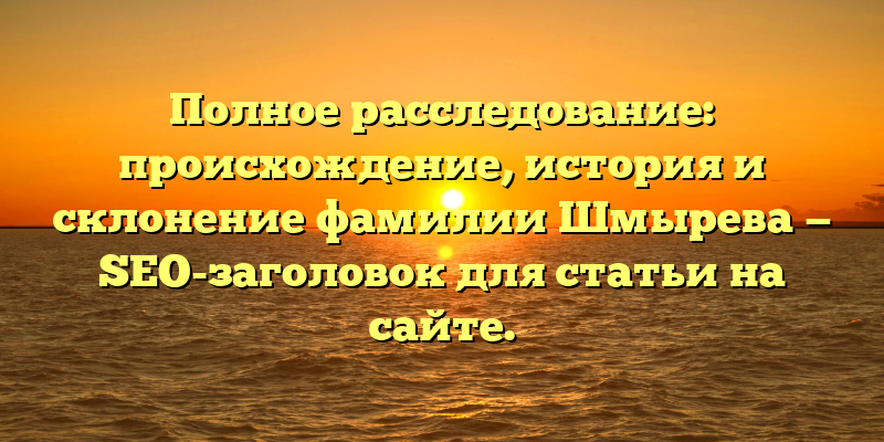 Полное расследование: происхождение, история и склонение фамилии Шмырева — SEO-заголовок для статьи на сайте.