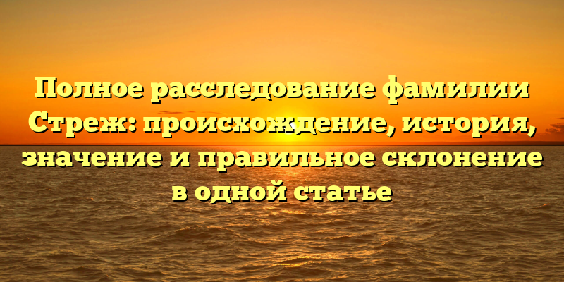 Полное расследование фамилии Стреж: происхождение, история, значение и правильное склонение в одной статье