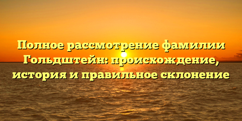 Полное рассмотрение фамилии Гольдштейн: происхождение, история и правильное склонение