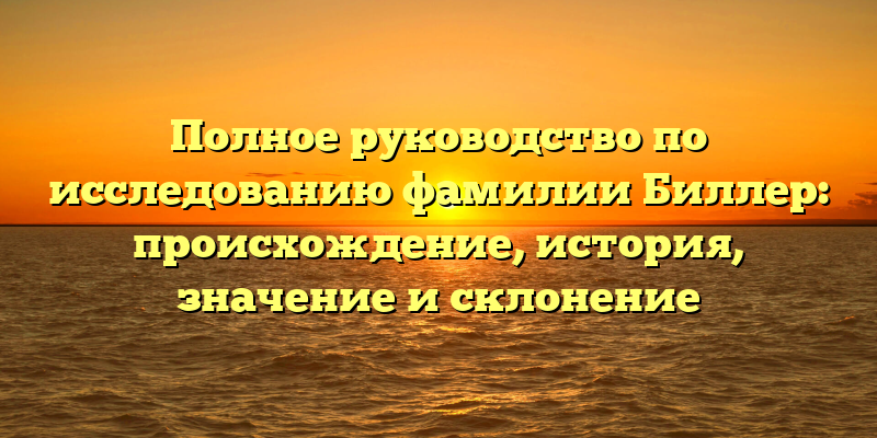 Полное руководство по исследованию фамилии Биллер: происхождение, история, значение и склонение