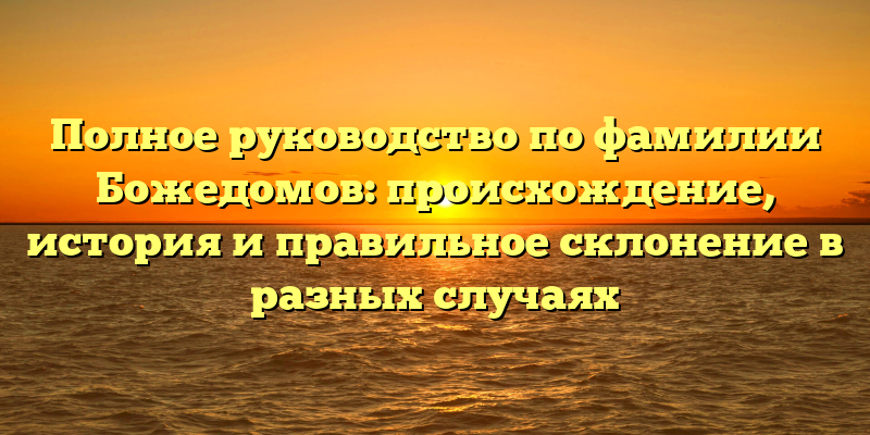 Полное руководство по фамилии Божедомов: происхождение, история и правильное склонение в разных случаях