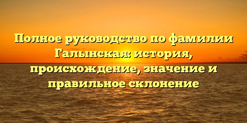 Полное руководство по фамилии Галынская: история, происхождение, значение и правильное склонение Полное руководство по фамилии Галынская: история, происхождение, значение и правильное склонение