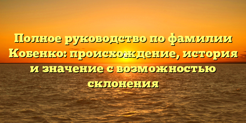Полное руководство по фамилии Кобенко: происхождение, история и значение с возможностью склонения