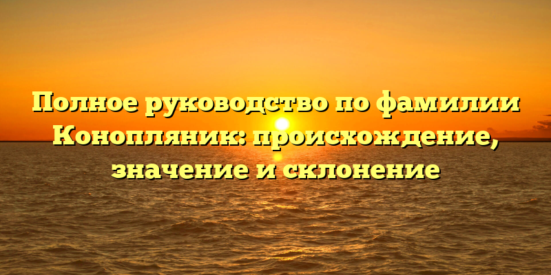 Полное руководство по фамилии Конопляник: происхождение, значение и склонение