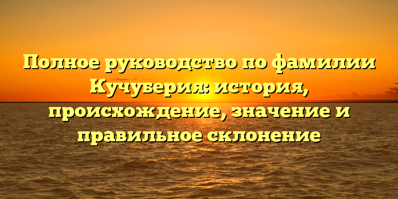 Полное руководство по фамилии Кучуберия: история, происхождение, значение и правильное склонение