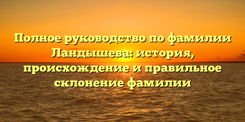 Полное руководство по фамилии Ландышева: история, происхождение и правильное склонение фамилии