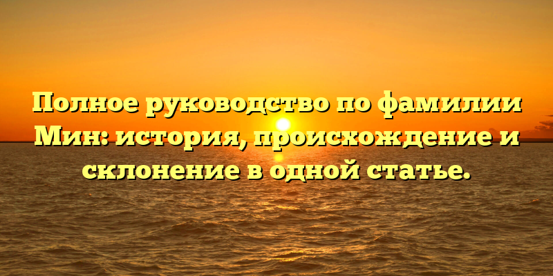 Полное руководство по фамилии Мин: история, происхождение и склонение в одной статье.