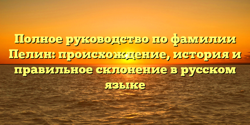 Полное руководство по фамилии Пелин: происхождение, история и правильное склонение в русском языке