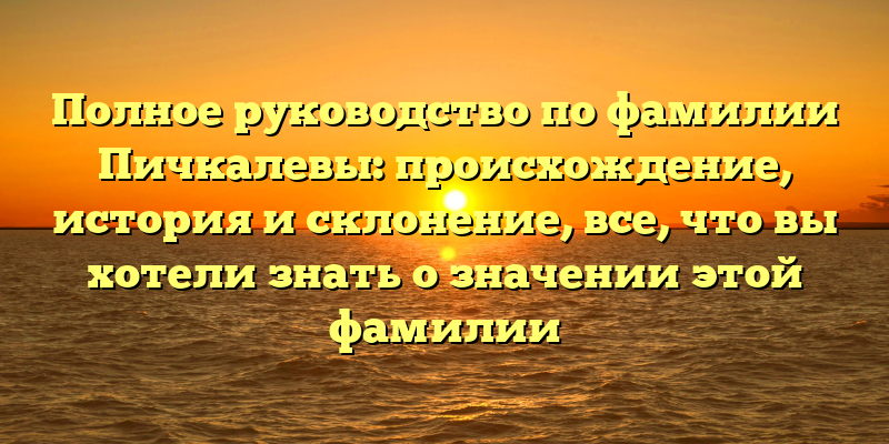 Полное руководство по фамилии Пичкалевы: происхождение, история и склонение, все, что вы хотели знать о значении этой фамилии