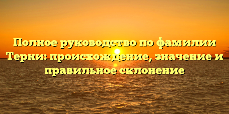 Полное руководство по фамилии Терни: происхождение, значение и правильное склонение