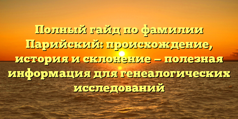 Полный гайд по фамилии Парийский: происхождение, история и склонение — полезная информация для генеалогических исследований