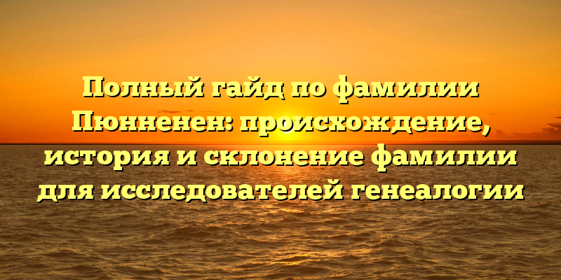 Полный гайд по фамилии Пюнненен: происхождение, история и склонение фамилии для исследователей генеалогии