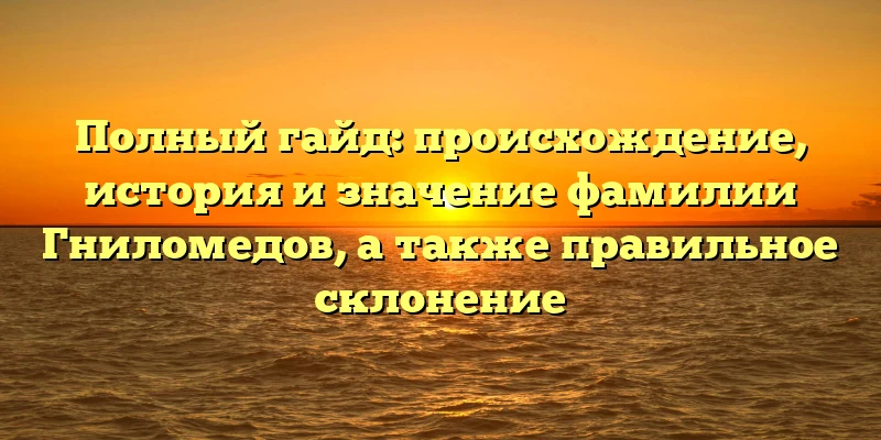 Полный гайд: происхождение, история и значение фамилии Гниломедов, а также правильное склонение