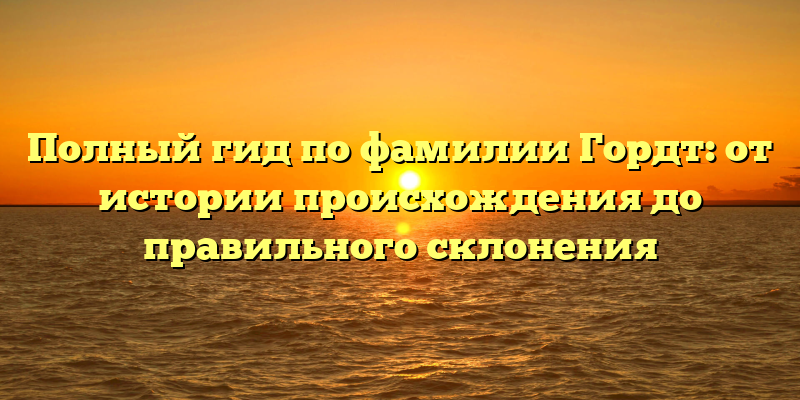Полный гид по фамилии Гордт: от истории происхождения до правильного склонения