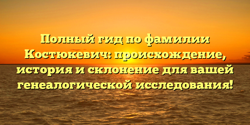 Полный гид по фамилии Костюкевич: происхождение, история и склонение для вашей генеалогической исследования!