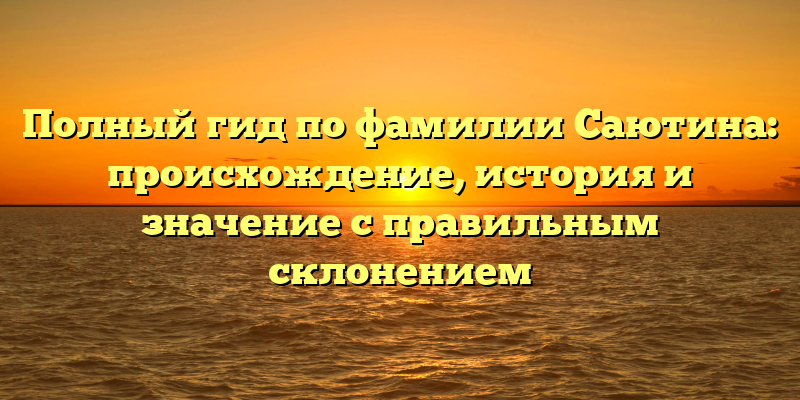 Полный гид по фамилии Саютина: происхождение, история и значение с правильным склонением