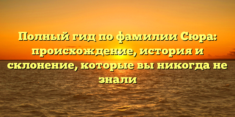 Полный гид по фамилии Сюра: происхождение, история и склонение, которые вы никогда не знали