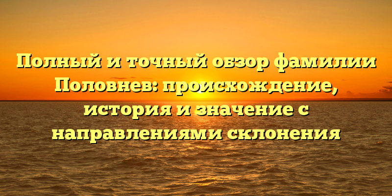 Полный и точный обзор фамилии Половнев: происхождение, история и значение с направлениями склонения