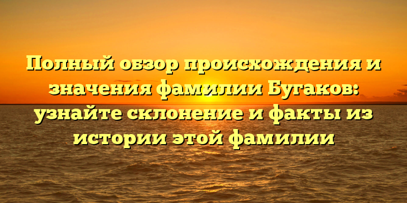 Полный обзор происхождения и значения фамилии Бугаков: узнайте склонение и факты из истории этой фамилии