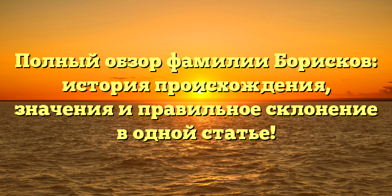 Полный обзор фамилии Борисков: история происхождения, значения и правильное склонение в одной статье!