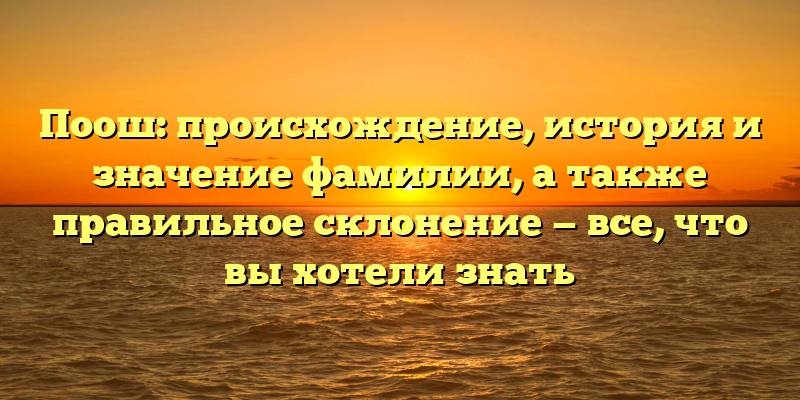 Поош: происхождение, история и значение фамилии, а также правильное склонение — все, что вы хотели знать