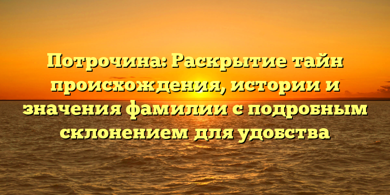 Потрочина: Раскрытие тайн происхождения, истории и значения фамилии с подробным склонением для удобства
