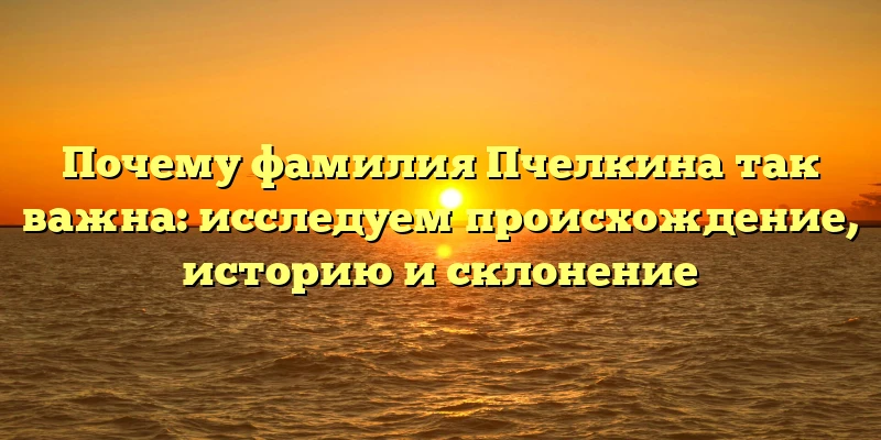 Почему фамилия Пчелкина так важна: исследуем происхождение, историю и склонение Почему фамилия Пчелкина так важна: исследуем происхождение, историю и склонение