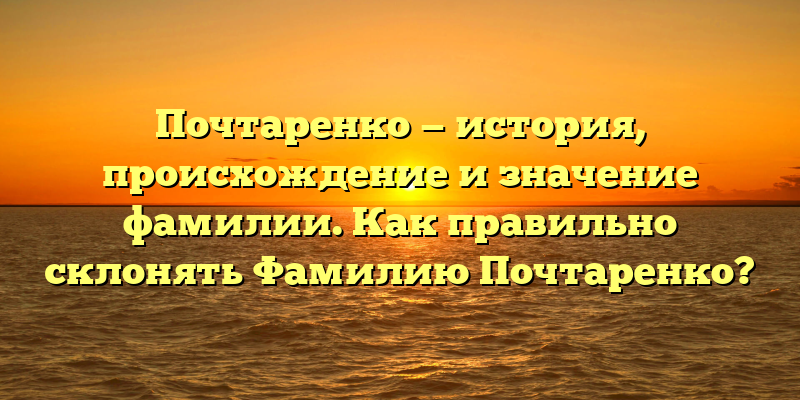 Почтаренко — история, происхождение и значение фамилии. Как правильно склонять Фамилию Почтаренко?