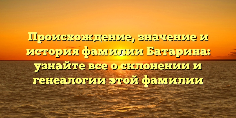 Происхождение, значение и история фамилии Батарина: узнайте все о склонении и генеалогии этой фамилии