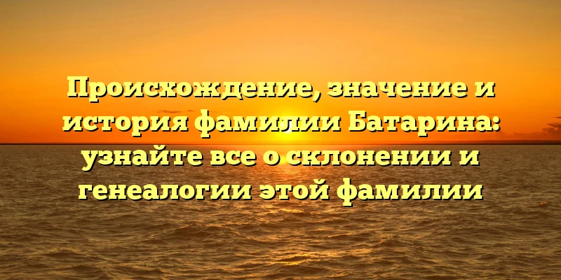 Происхождение, значение и история фамилии Батарина: узнайте все о склонении и генеалогии этой фамилии Происхождение, значение и история фамилии Батарина: узнайте все о склонении и генеалогии этой фамилии