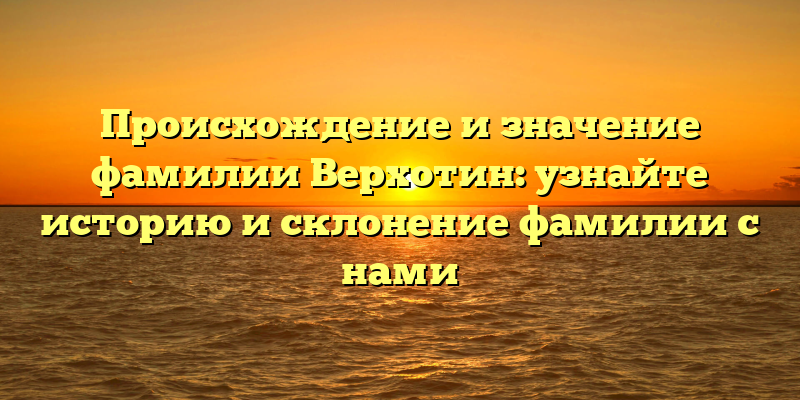 Происхождение и значение фамилии Верхотин: узнайте историю и склонение фамилии с нами