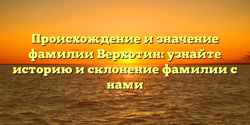 Происхождение и значение фамилии Верхотин: узнайте историю и склонение фамилии с нами