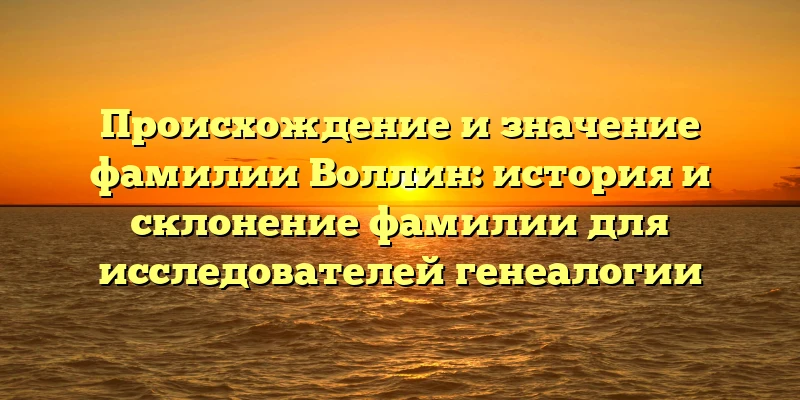 Происхождение и значение фамилии Воллин: история и склонение фамилии для исследователей генеалогии Происхождение и значение фамилии Воллин: история и склонение фамилии для исследователей генеалогии