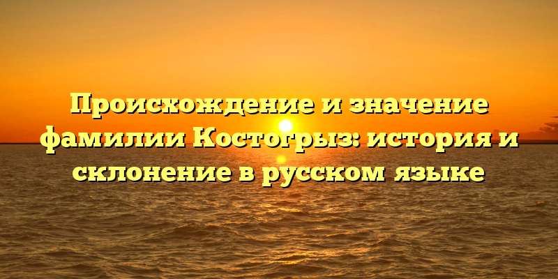 Происхождение и значение фамилии Костогрыз: история и склонение в русском языке