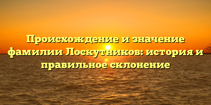 Происхождение и значение фамилии Лоскутников: история и правильное склонение