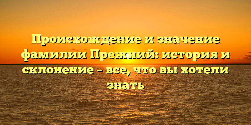 Происхождение и значение фамилии Прежний: история и склонение – все, что вы хотели знать