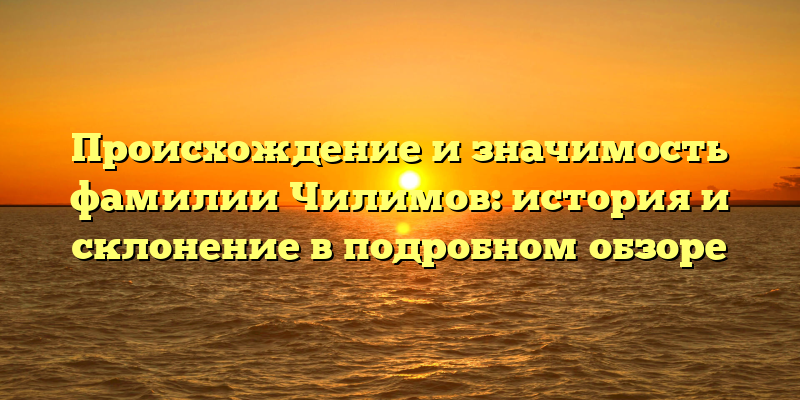 Происхождение и значимость фамилии Чилимов: история и склонение в подробном обзоре