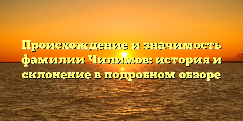 Происхождение и значимость фамилии Чилимов: история и склонение в подробном обзоре