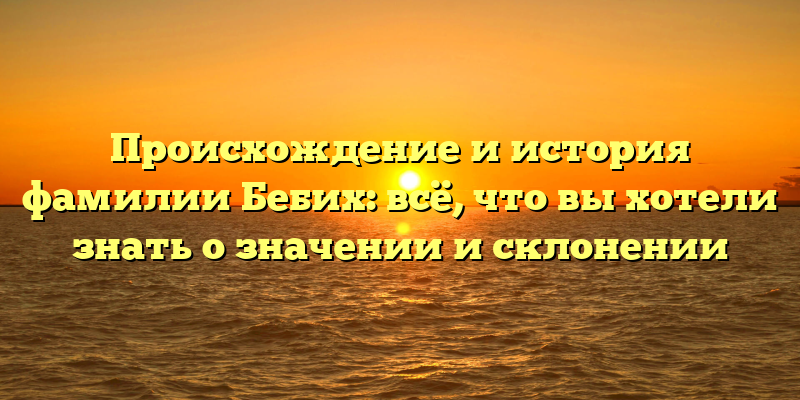 Происхождение и история фамилии Бебих: всё, что вы хотели знать о значении и склонении