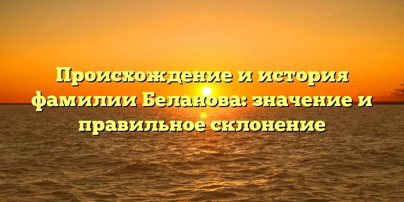 Происхождение и история фамилии Беланова: значение и правильное склонение Происхождение и история фамилии Беланова: значение и правильное склонение