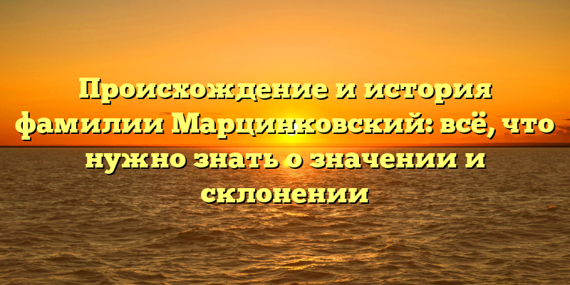 Происхождение и история фамилии Марцинковский: всё, что нужно знать о значении и склонении