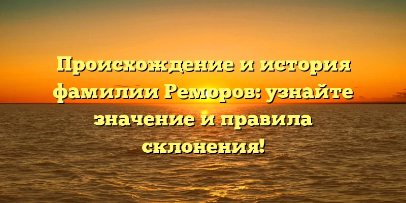 Происхождение и история фамилии Реморов: узнайте значение и правила склонения! Происхождение и история фамилии Реморов: узнайте значение и правила склонения!