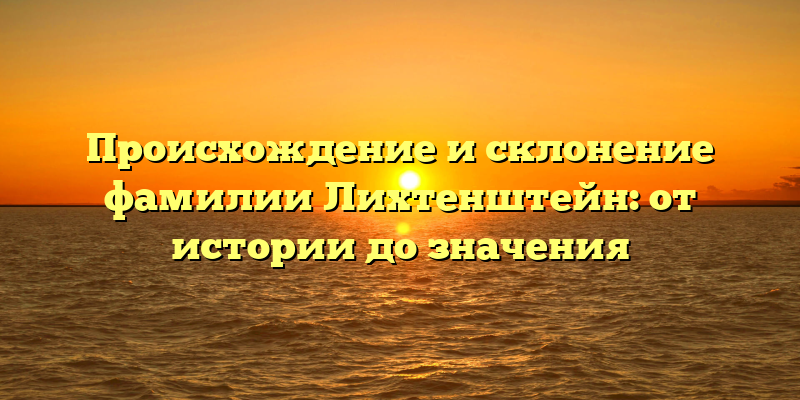 Происхождение и склонение фамилии Лихтенштейн: от истории до значения