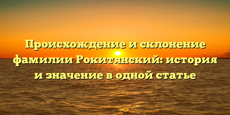 Происхождение и склонение фамилии Рокитянский: история и значение в одной статье Происхождение и склонение фамилии Рокитянский: история и значение в одной статье