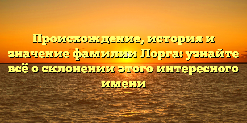Происхождение, история и значение фамилии Лорга: узнайте всё о склонении этого интересного имени