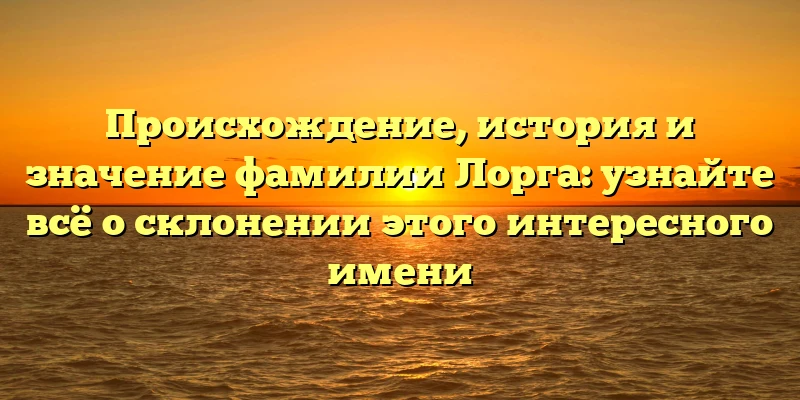 Происхождение, история и значение фамилии Лорга: узнайте всё о склонении этого интересного имени Происхождение, история и значение фамилии Лорга: узнайте всё о склонении этого интересного имени