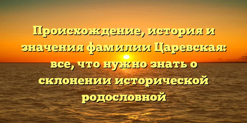 Происхождение, история и значения фамилии Царевская: все, что нужно знать о склонении исторической родословной Происхождение, история и значения фамилии Царевская: все, что нужно знать о склонении исторической родословной
