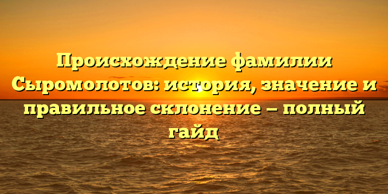 Происхождение фамилии Сыромолотов: история, значение и правильное склонение — полный гайд